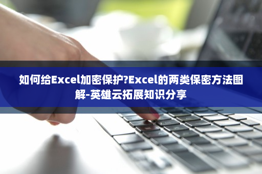 如何给Excel加密保护?Excel的两类保密方法图解-英雄云拓展知识分享