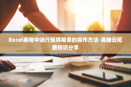 Excel表格中进行矩阵相乘的操作方法-英雄云拓展知识分享