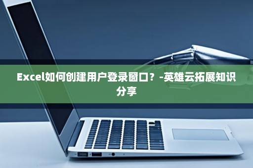 Excel如何创建用户登录窗口？-英雄云拓展知识分享