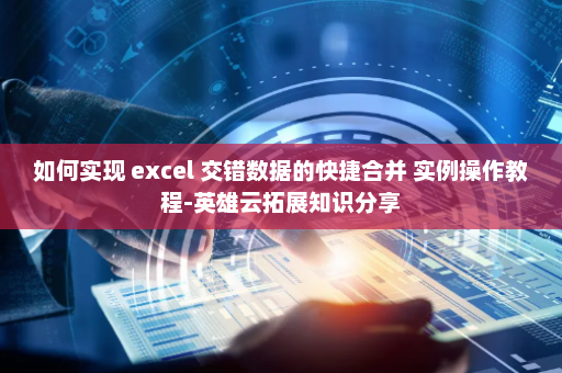 如何实现 excel 交错数据的快捷合并 实例操作教程-英雄云拓展知识分享
