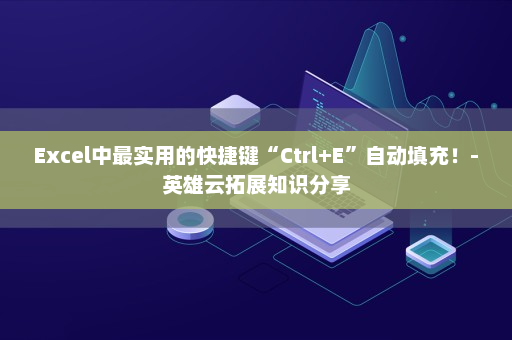Excel中最实用的快捷键“Ctrl+E”自动填充！-英雄云拓展知识分享