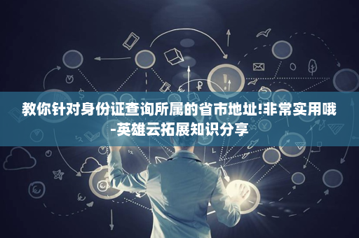 教你针对身份证查询所属的省市地址!非常实用哦-英雄云拓展知识分享