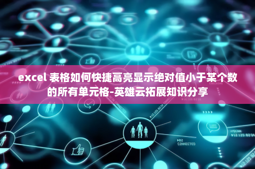 excel 表格如何快捷高亮显示绝对值小于某个数的所有单元格-英雄云拓展知识分享