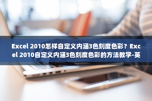 Excel 2010怎样自定义内涵3色刻度色彩？Excel 2010自定义内涵3色刻度色彩的方法教学-英雄云拓展知识分享