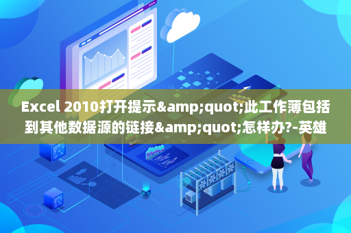 Excel 2010打开提示&quot;此工作薄包括到其他数据源的链接&quot;怎样办?-英雄云拓展知识分享