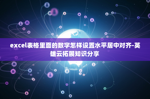 excel表格里面的数字怎样设置水平居中对齐-英雄云拓展知识分享