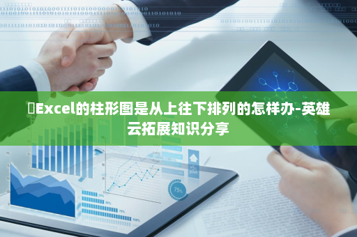 ​Excel的柱形图是从上往下排列的怎样办-英雄云拓展知识分享