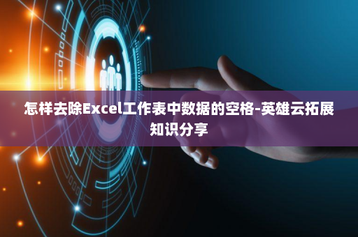 怎样去除Excel工作表中数据的空格-英雄云拓展知识分享