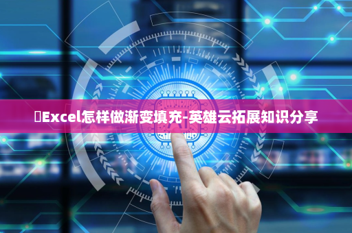 ​Excel怎样做渐变填充-英雄云拓展知识分享