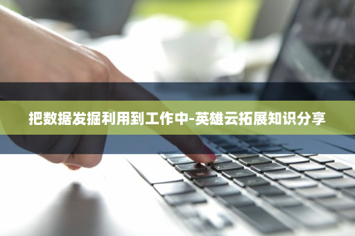 把数据发掘利用到工作中-英雄云拓展知识分享
