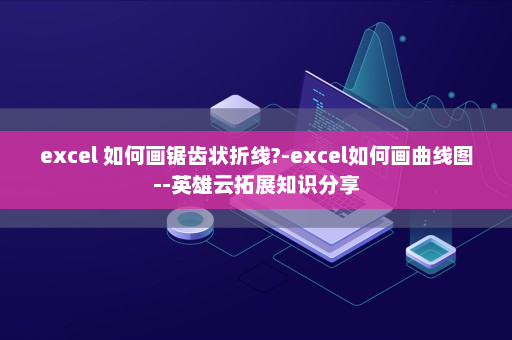 excel 如何画锯齿状折线?-excel如何画曲线图--英雄云拓展知识分享