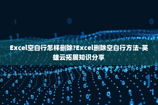 Excel空白行怎样删除?Excel删除空白行方法-英雄云拓展知识分享