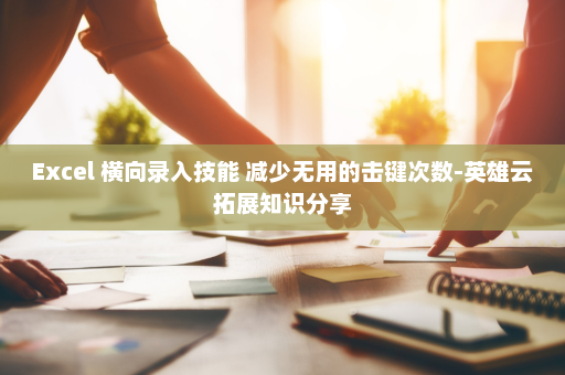 Excel 横向录入技能 减少无用的击键次数-英雄云拓展知识分享