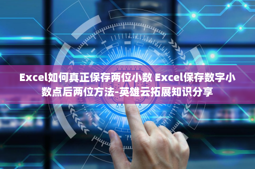 Excel如何真正保存两位小数 Excel保存数字小数点后两位方法-英雄云拓展知识分享