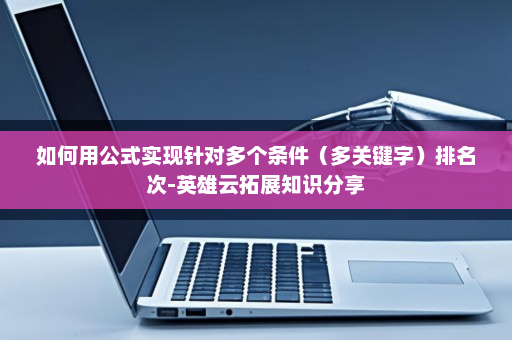 如何用公式实现针对多个条件（多关键字）排名次-英雄云拓展知识分享