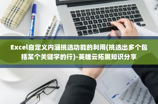Excel自定义内涵挑选功能的利用(挑选出多个包括某个关键字的行)-英雄云拓展知识分享