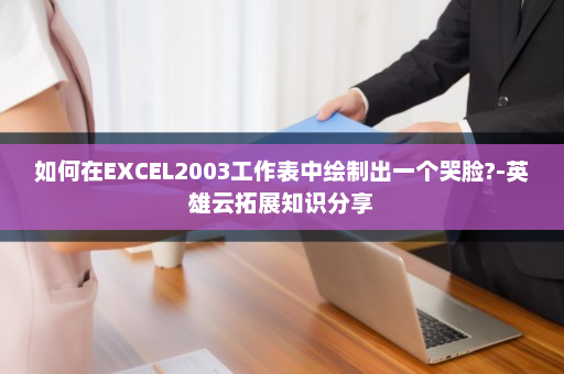 如何在EXCEL2003工作表中绘制出一个哭脸?-英雄云拓展知识分享