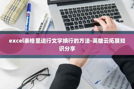excel表格里进行文字换行的方法-英雄云拓展知识分享
