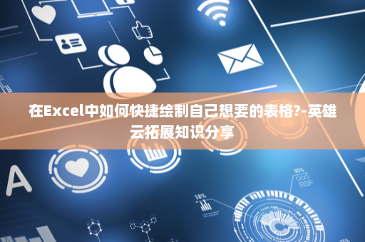 在Excel中如何快捷绘制自己想要的表格?-英雄云拓展知识分享