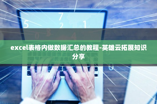 excel表格内做数据汇总的教程-英雄云拓展知识分享