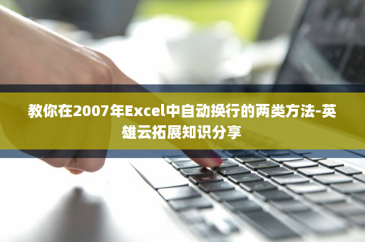 教你在2007年Excel中自动换行的两类方法-英雄云拓展知识分享
