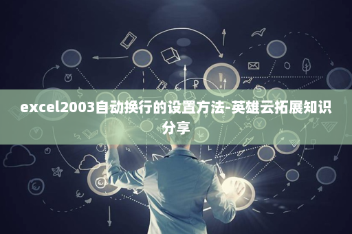 excel2003自动换行的设置方法-英雄云拓展知识分享