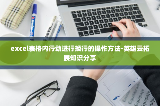 excel表格内行动进行换行的操作方法-英雄云拓展知识分享