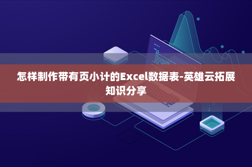 怎样制作带有页小计的Excel数据表-英雄云拓展知识分享