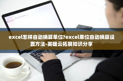 excel怎样自动换算单位?excel单位自动换算设置方法-英雄云拓展知识分享