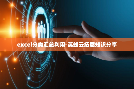 excel分类汇总利用-英雄云拓展知识分享