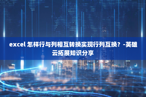 excel 怎样行与列相互转换实现行列互换？-英雄云拓展知识分享