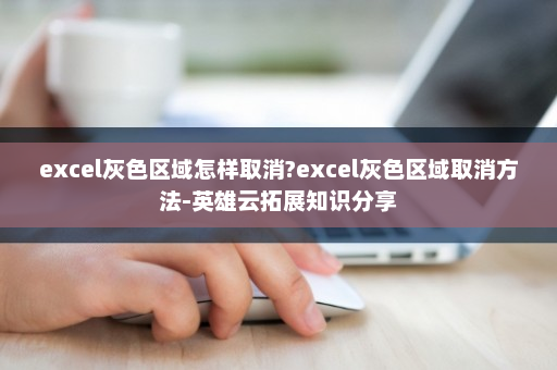excel灰色区域怎样取消?excel灰色区域取消方法-英雄云拓展知识分享