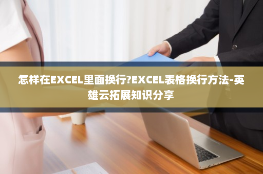 怎样在EXCEL里面换行?EXCEL表格换行方法-英雄云拓展知识分享