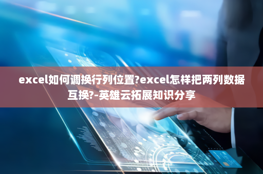 excel如何调换行列位置?excel怎样把两列数据互换?-英雄云拓展知识分享