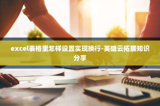 excel表格里怎样设置实现换行-英雄云拓展知识分享