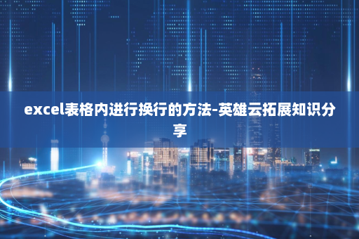 excel表格内进行换行的方法-英雄云拓展知识分享