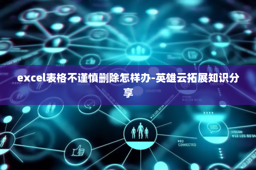 excel表格不谨慎删除怎样办-英雄云拓展知识分享