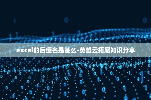 excel的后缀名是甚么-英雄云拓展知识分享