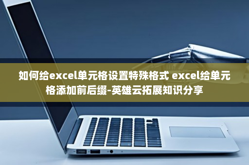 如何给excel单元格设置特殊格式 excel给单元格添加前后缀-英雄云拓展知识分享