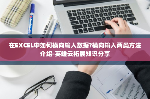 在EXCEL中如何横向输入数据?横向输入两类方法介绍-英雄云拓展知识分享