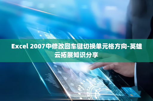 Excel 2007中修改回车键切换单元格方向-英雄云拓展知识分享