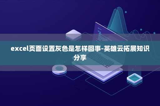 excel页面设置灰色是怎样回事-英雄云拓展知识分享