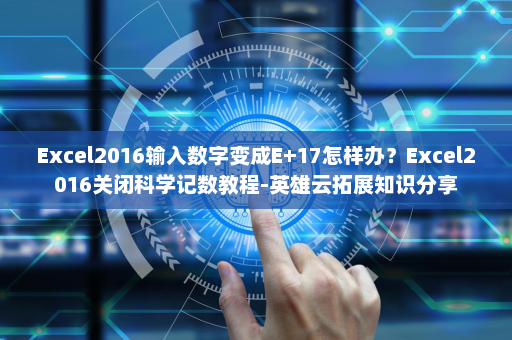 Excel2016输入数字变成E+17怎样办？Excel2016关闭科学记数教程-英雄云拓展知识分享