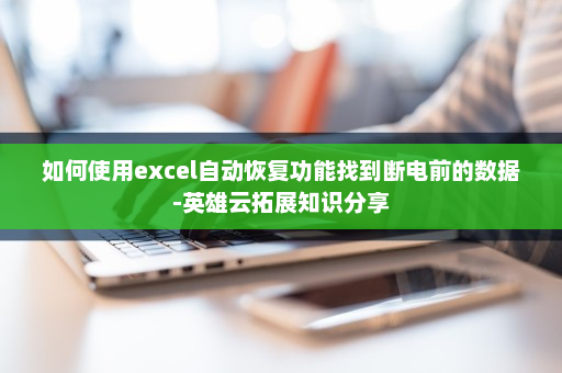 如何使用excel自动恢复功能找到断电前的数据-英雄云拓展知识分享