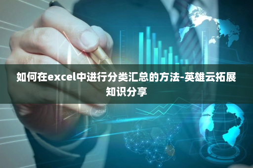 如何在excel中进行分类汇总的方法-英雄云拓展知识分享