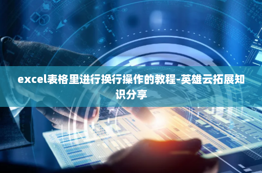 excel表格里进行换行操作的教程-英雄云拓展知识分享
