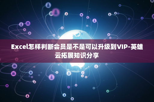 Excel怎样判断会员是不是可以升级到VIP-英雄云拓展知识分享