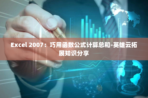 Excel 2007：巧用函数公式计算总和-英雄云拓展知识分享