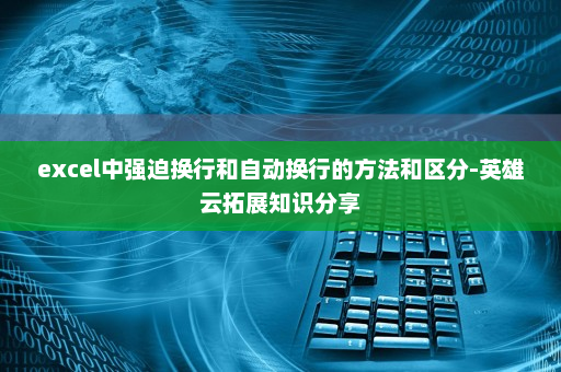 excel中强迫换行和自动换行的方法和区分-英雄云拓展知识分享