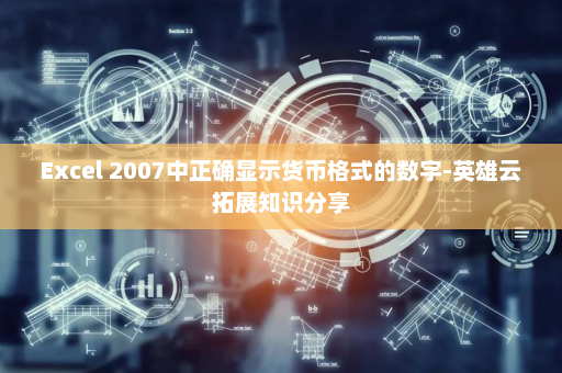 Excel 2007中正确显示货币格式的数字-英雄云拓展知识分享